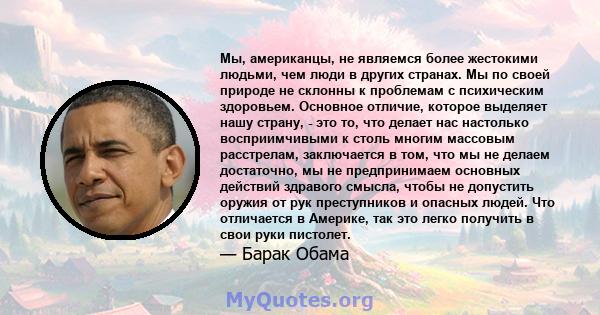 Мы, американцы, не являемся более жестокими людьми, чем люди в других странах. Мы по своей природе не склонны к проблемам с психическим здоровьем. Основное отличие, которое выделяет нашу страну, - это то, что делает нас 