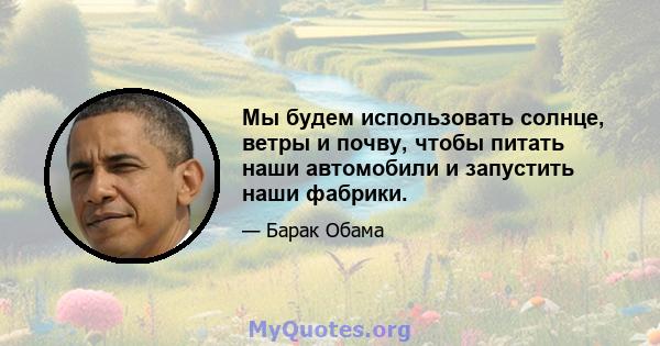 Мы будем использовать солнце, ветры и почву, чтобы питать наши автомобили и запустить наши фабрики.