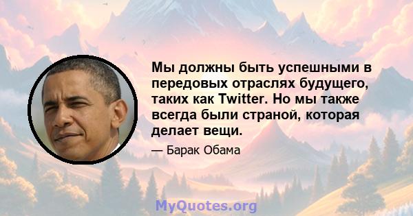 Мы должны быть успешными в передовых отраслях будущего, таких как Twitter. Но мы также всегда были страной, которая делает вещи.