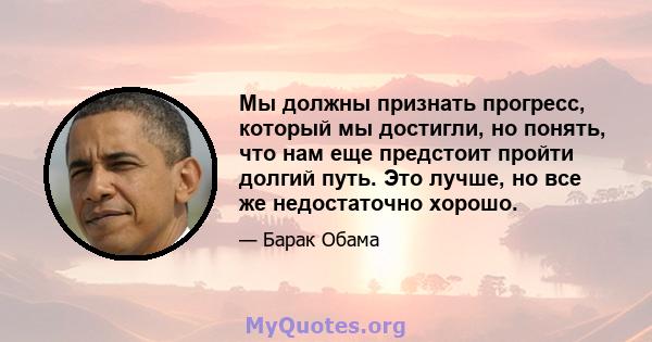 Мы должны признать прогресс, который мы достигли, но понять, что нам еще предстоит пройти долгий путь. Это лучше, но все же недостаточно хорошо.