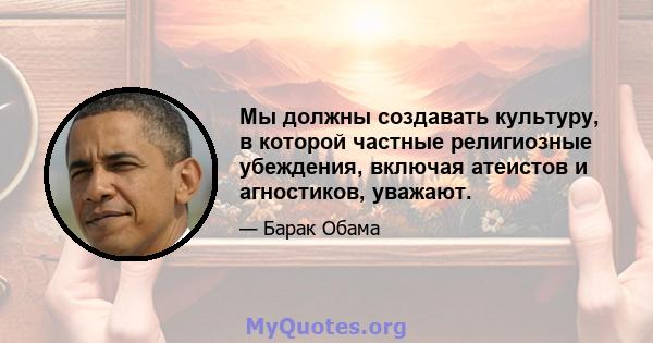 Мы должны создавать культуру, в которой частные религиозные убеждения, включая атеистов и агностиков, уважают.