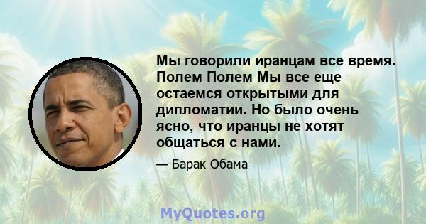 Мы говорили иранцам все время. Полем Полем Мы все еще остаемся открытыми для дипломатии. Но было очень ясно, что иранцы не хотят общаться с нами.