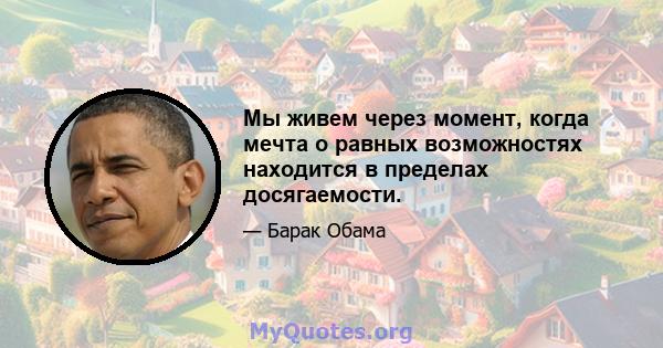 Мы живем через момент, когда мечта о равных возможностях находится в пределах досягаемости.