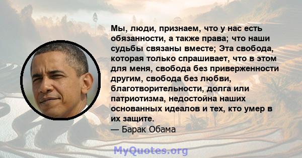 Мы, люди, признаем, что у нас есть обязанности, а также права; что наши судьбы связаны вместе; Эта свобода, которая только спрашивает, что в этом для меня, свобода без приверженности другим, свобода без любви,