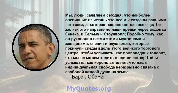 Мы, люди, заявляем сегодня, что наиболее очевидные из истин - что все мы созданы равными - это звезда, которая направляет нас все еще; Так же, как это направляло наши предки через водопад Сенека, и Сельму и Стоунволл;