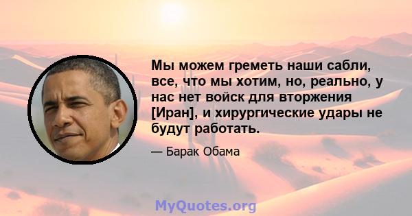 Мы можем греметь наши сабли, все, что мы хотим, но, реально, у нас нет войск для вторжения [Иран], и хирургические удары не будут работать.