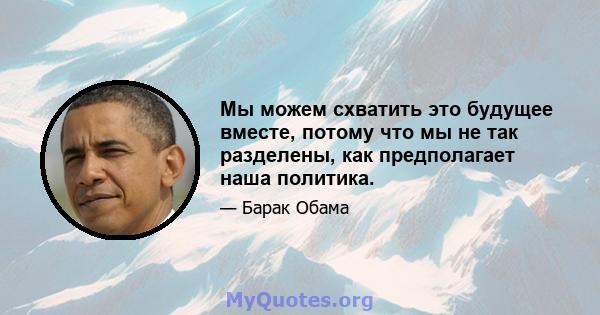 Мы можем схватить это будущее вместе, потому что мы не так разделены, как предполагает наша политика.