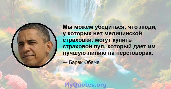 Мы можем убедиться, что люди, у которых нет медицинской страховки, могут купить страховой пул, который дает им лучшую линию на переговорах.