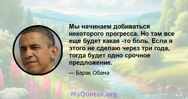 Мы начинаем добиваться некоторого прогресса. Но там все еще будет какая -то боль. Если я этого не сделаю через три года, тогда будет одно срочное предложение.