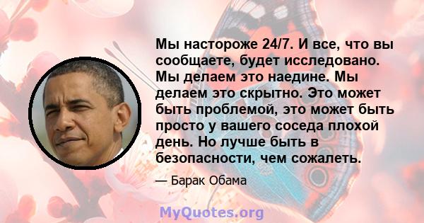 Мы настороже 24/7. И все, что вы сообщаете, будет исследовано. Мы делаем это наедине. Мы делаем это скрытно. Это может быть проблемой, это может быть просто у вашего соседа плохой день. Но лучше быть в безопасности, чем 