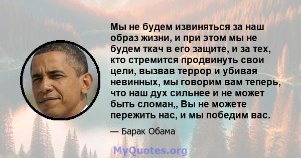 Мы не будем извиняться за наш образ жизни, и при этом мы не будем ткач в его защите, и за тех, кто стремится продвинуть свои цели, вызвав террор и убивая невинных, мы говорим вам теперь, что наш дух сильнее и не может