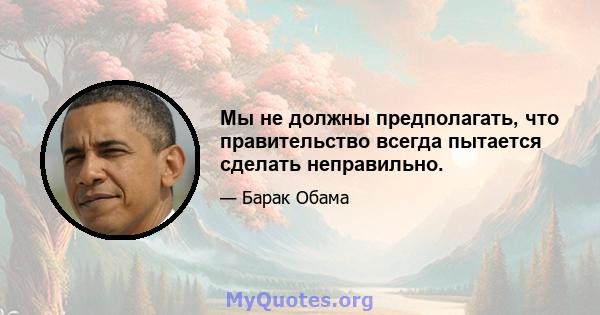 Мы не должны предполагать, что правительство всегда пытается сделать неправильно.