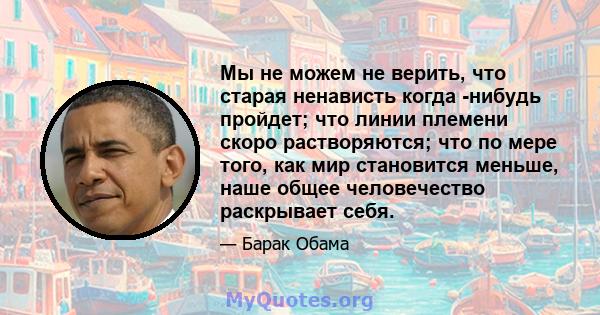 Мы не можем не верить, что старая ненависть когда -нибудь пройдет; что линии племени скоро растворяются; что по мере того, как мир становится меньше, наше общее человечество раскрывает себя.