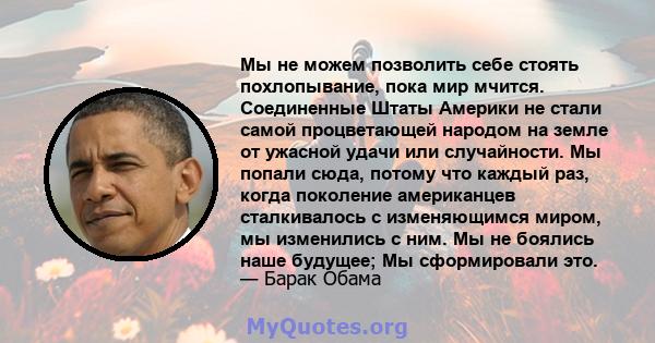 Мы не можем позволить себе стоять похлопывание, пока мир мчится. Соединенные Штаты Америки не стали самой процветающей народом на земле от ужасной удачи или случайности. Мы попали сюда, потому что каждый раз, когда