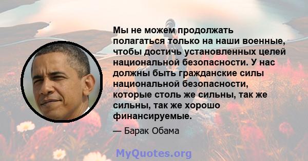 Мы не можем продолжать полагаться только на наши военные, чтобы достичь установленных целей национальной безопасности. У нас должны быть гражданские силы национальной безопасности, которые столь же сильны, так же