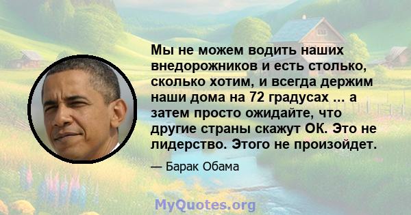 Мы не можем водить наших внедорожников и есть столько, сколько хотим, и всегда держим наши дома на 72 градусах ... а затем просто ожидайте, что другие страны скажут ОК. Это не лидерство. Этого не произойдет.