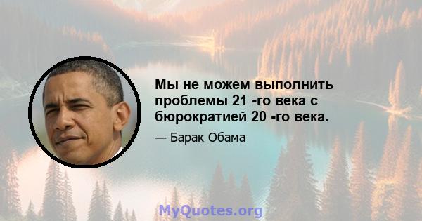 Мы не можем выполнить проблемы 21 -го века с бюрократией 20 -го века.