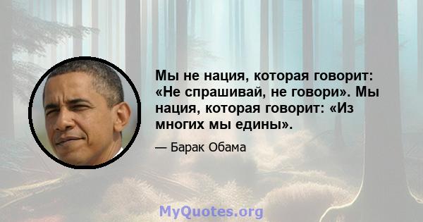 Мы не нация, которая говорит: «Не спрашивай, не говори». Мы нация, которая говорит: «Из многих мы едины».