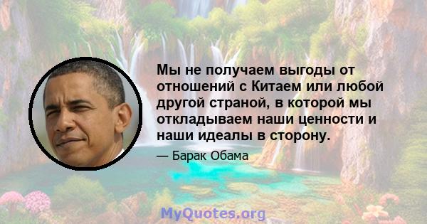 Мы не получаем выгоды от отношений с Китаем или любой другой страной, в которой мы откладываем наши ценности и наши идеалы в сторону.