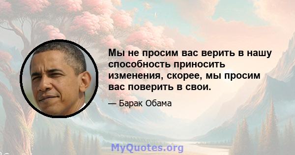 Мы не просим вас верить в нашу способность приносить изменения, скорее, мы просим вас поверить в свои.