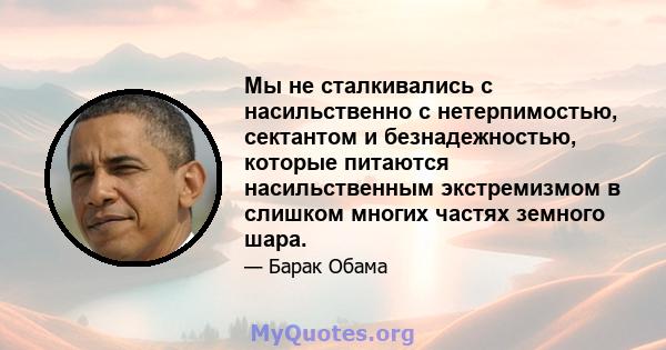 Мы не сталкивались с насильственно с нетерпимостью, сектантом и безнадежностью, которые питаются насильственным экстремизмом в слишком многих частях земного шара.