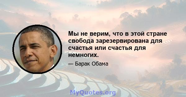 Мы не верим, что в этой стране свобода зарезервирована для счастья или счастья для немногих.