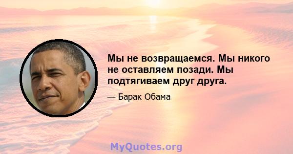 Мы не возвращаемся. Мы никого не оставляем позади. Мы подтягиваем друг друга.