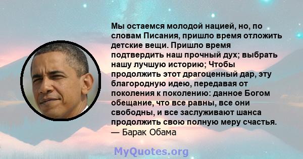 Мы остаемся молодой нацией, но, по словам Писания, пришло время отложить детские вещи. Пришло время подтвердить наш прочный дух; выбрать нашу лучшую историю; Чтобы продолжить этот драгоценный дар, эту благородную идею,