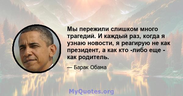 Мы пережили слишком много трагедий. И каждый раз, когда я узнаю новости, я реагирую не как президент, а как кто -либо еще - как родитель.