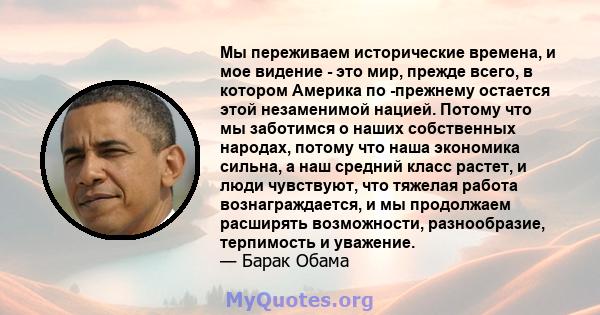 Мы переживаем исторические времена, и мое видение - это мир, прежде всего, в котором Америка по -прежнему остается этой незаменимой нацией. Потому что мы заботимся о наших собственных народах, потому что наша экономика