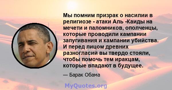 Мы помним призрак о насилии в религиозе - атаки Аль -Каиды на мечети и паломников, ополченцы, которые проводили кампании запугивания и кампании убийства. И перед лицом древних разногласий вы твердо стояли, чтобы помочь