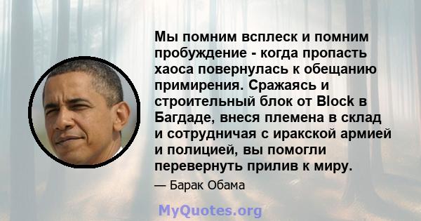 Мы помним всплеск и помним пробуждение - когда пропасть хаоса повернулась к обещанию примирения. Сражаясь и строительный блок от Block в Багдаде, внеся племена в склад и сотрудничая с иракской армией и полицией, вы