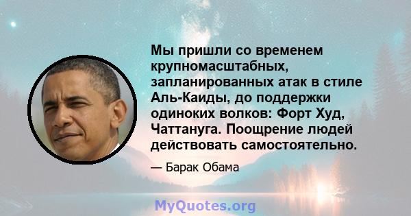 Мы пришли со временем крупномасштабных, запланированных атак в стиле Аль-Каиды, до поддержки одиноких волков: Форт Худ, Чаттануга. Поощрение людей действовать самостоятельно.