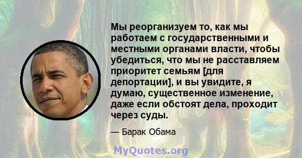 Мы реорганизуем то, как мы работаем с государственными и местными органами власти, чтобы убедиться, что мы не расставляем приоритет семьям [для депортации], и вы увидите, я думаю, существенное изменение, даже если