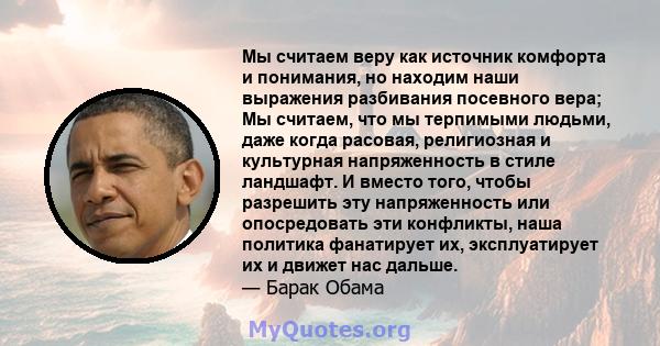 Мы считаем веру как источник комфорта и понимания, но находим наши выражения разбивания посевного вера; Мы считаем, что мы терпимыми людьми, даже когда расовая, религиозная и культурная напряженность в стиле ландшафт. И 