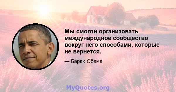 Мы смогли организовать международное сообщество вокруг него способами, которые не вернется.