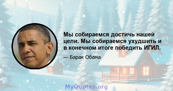 Мы собираемся достичь нашей цели. Мы собираемся ухудшить и в конечном итоге победить ИГИЛ.