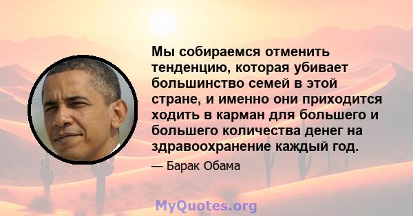 Мы собираемся отменить тенденцию, которая убивает большинство семей в этой стране, и именно они приходится ходить в карман для большего и большего количества денег на здравоохранение каждый год.