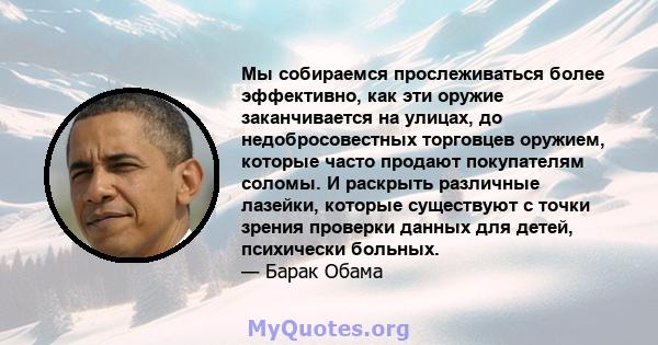 Мы собираемся прослеживаться более эффективно, как эти оружие заканчивается на улицах, до недобросовестных торговцев оружием, которые часто продают покупателям соломы. И раскрыть различные лазейки, которые существуют с