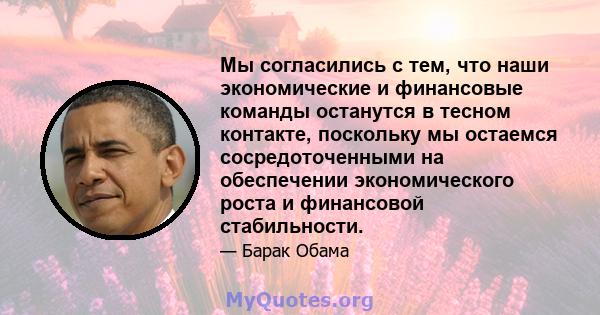 Мы согласились с тем, что наши экономические и финансовые команды останутся в тесном контакте, поскольку мы остаемся сосредоточенными на обеспечении экономического роста и финансовой стабильности.