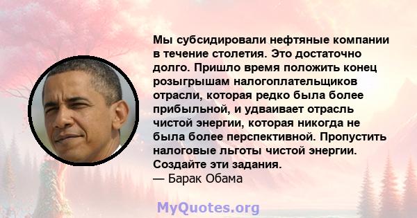 Мы субсидировали нефтяные компании в течение столетия. Это достаточно долго. Пришло время положить конец розыгрышам налогоплательщиков отрасли, которая редко была более прибыльной, и удваивает отрасль чистой энергии,