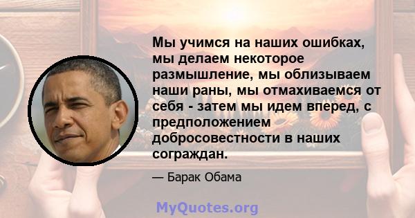 Мы учимся на наших ошибках, мы делаем некоторое размышление, мы облизываем наши раны, мы отмахиваемся от себя - затем мы идем вперед, с предположением добросовестности в наших сограждан.