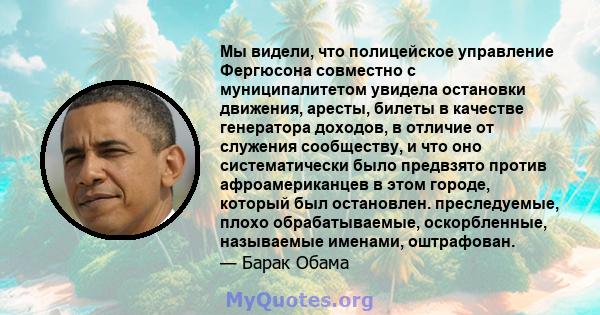 Мы видели, что полицейское управление Фергюсона совместно с муниципалитетом увидела остановки движения, аресты, билеты в качестве генератора доходов, в отличие от служения сообществу, и что оно систематически было