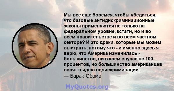 Мы все еще боремся, чтобы убедиться, что базовые антидискриминационные законы применяются не только на федеральном уровне, кстати, но и во всем правительстве и во всем частном секторе? И это драки, которые мы можем