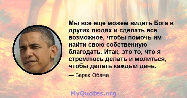 Мы все еще можем видеть Бога в других людях и сделать все возможное, чтобы помочь им найти свою собственную благодать. Итак, это то, что я стремлюсь делать и молиться, чтобы делать каждый день.