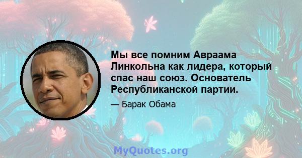 Мы все помним Авраама Линкольна как лидера, который спас наш союз. Основатель Республиканской партии.