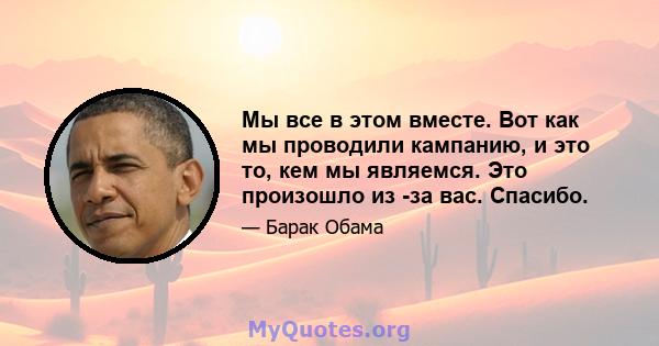 Мы все в этом вместе. Вот как мы проводили кампанию, и это то, кем мы являемся. Это произошло из -за вас. Спасибо.