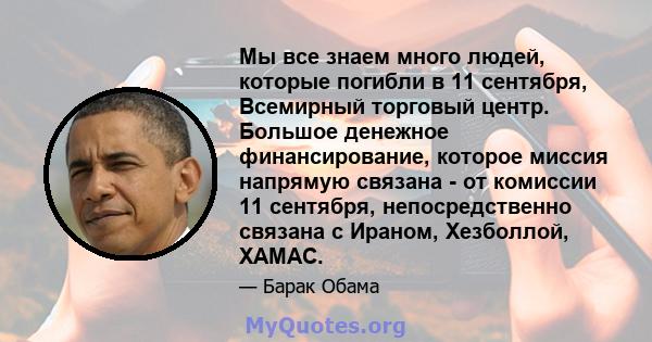 Мы все знаем много людей, которые погибли в 11 сентября, Всемирный торговый центр. Большое денежное финансирование, которое миссия напрямую связана - от комиссии 11 сентября, непосредственно связана с Ираном, Хезболлой, 