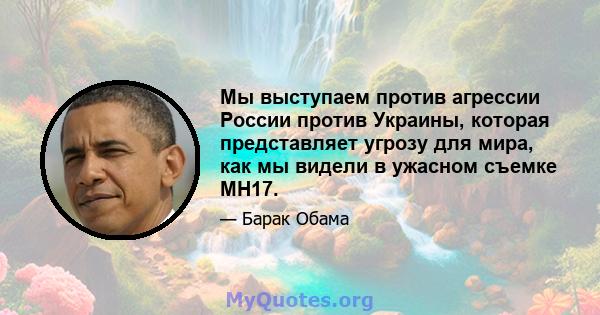 Мы выступаем против агрессии России против Украины, которая представляет угрозу для мира, как мы видели в ужасном съемке MH17.