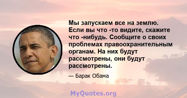 Мы запускаем все на землю. Если вы что -то видите, скажите что -нибудь. Сообщите о своих проблемах правоохранительным органам. На них будут рассмотрены, они будут рассмотрены.